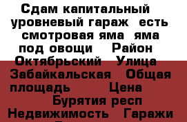 Сдам капитальный 3-уровневый гараж, есть смотровая яма, яма под овощи. › Район ­ Октябрьский › Улица ­ Забайкальская › Общая площадь ­ 20 › Цена ­ 3 000 - Бурятия респ. Недвижимость » Гаражи   . Бурятия респ.